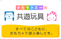 タカラトミーの共遊玩具　すべてのこどもに、おもちゃで遊ぶ楽しさを。