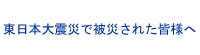 東日本大震災で被災された皆様へ