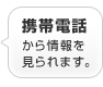 携帯電話から情報を見られます。