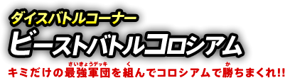 ダイスバトルコーナー ビーストバトルコロシアム キミだけの最強軍団を組んでコロシアムで勝ちまくれ!!