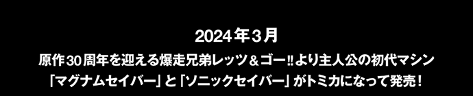 2024年3月 原作30周年を迎える爆走兄弟レッツ＆ゴー!!より主人公の初代マシン「マグナムセイバー」と「ソニックセイバー」がトミカになって発売！