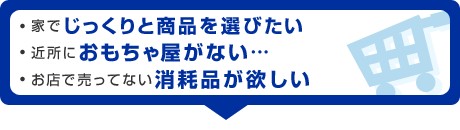 ・家でじっくりと商品を選びたい・近所におもちゃ屋がない…・お店で売ってない消耗品が欲しい