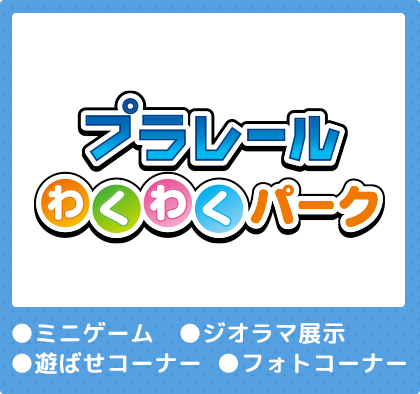 プラレール　わくわくパーク　●ミニゲーム　●ジオラマ展示　●遊ばせコーナー　●フォトコーナー