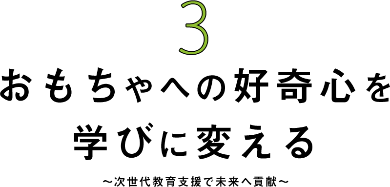 おもちゃへの好奇心を学びに変える 〜教育支援で未来へ貢献〜