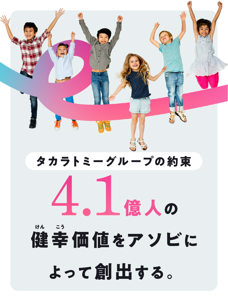 タカラトミーグループの約束 4.1億人の健幸価値をアソビによって創出する。