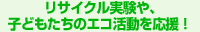 リサイクル実験や、子どもたちのエコ活動を応援！