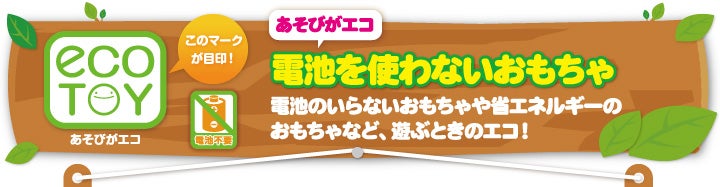 あそびがエコ　電池を使わないおもちゃ　電池のいらないおもちゃや省エネルギーのおもちゃなど、遊ぶときのエコ！