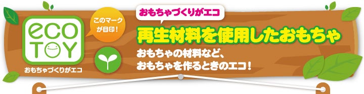 おもちゃづくりがエコ　再生材料を使用したおもちゃ　おもちゃの材料など、おもちゃを作るときのエコ！
