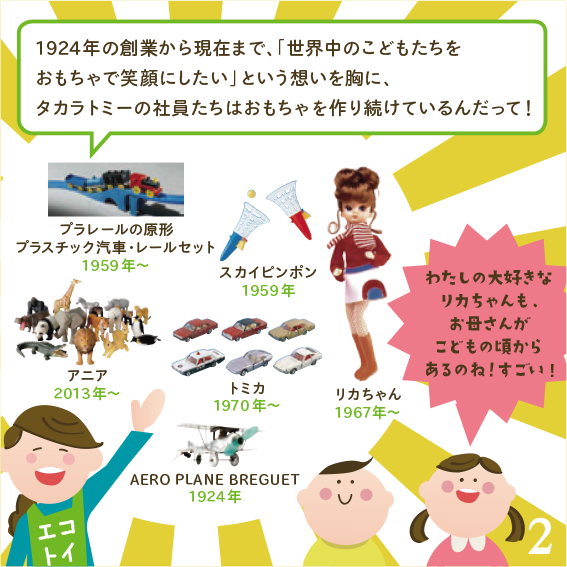 1924年の創業から現在まで、「世界中のこどもたたちをおもちゃで笑顔にしたい」という想いを胸に、タカラトミーの社員たちはおもちゃを作り続けているんだって！