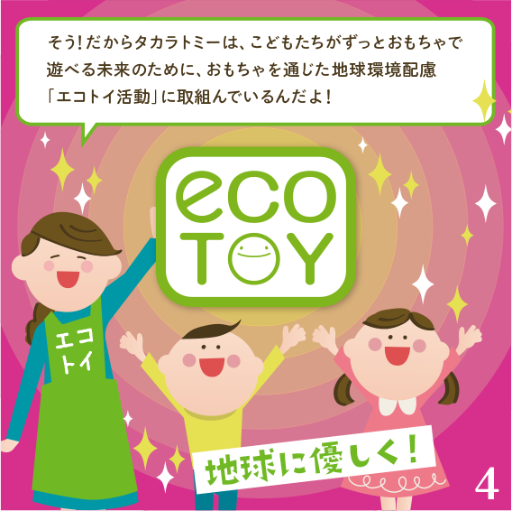 そう！だからたからとみーは、子どもたちがずっとおもちゃで遊べる未来のために、おもちゃを通じた地球環境配慮「エコトイ活動」に取組んでいるんだよ！