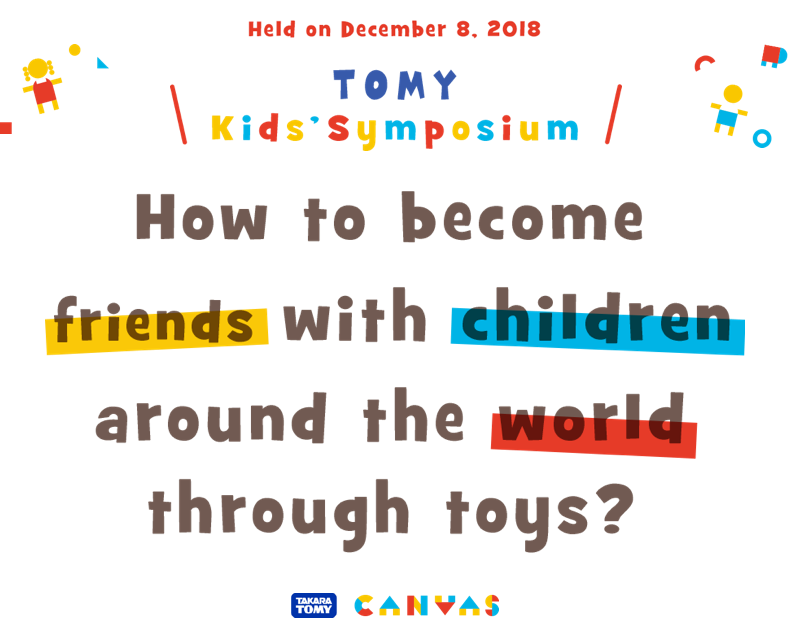 Held on December 8,2018 TOMY Kids' Symposium How to become friends with children around the world through toys?