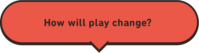 How will play change?