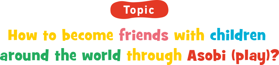 How to become friends with children around the world through Asobi (play)?