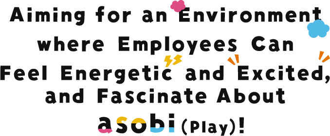 Aiming for an Environment where Employees Can Feel Energetic and Excited, and Fascinate About asobi(Play)!
