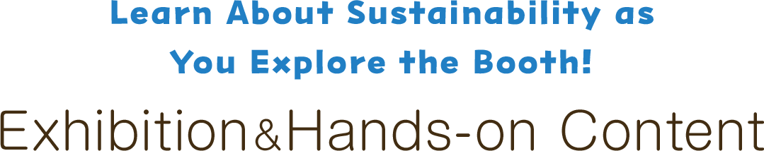 Learn About Sustainability as You Explore the Booth! Exhibition & Hands-on Content