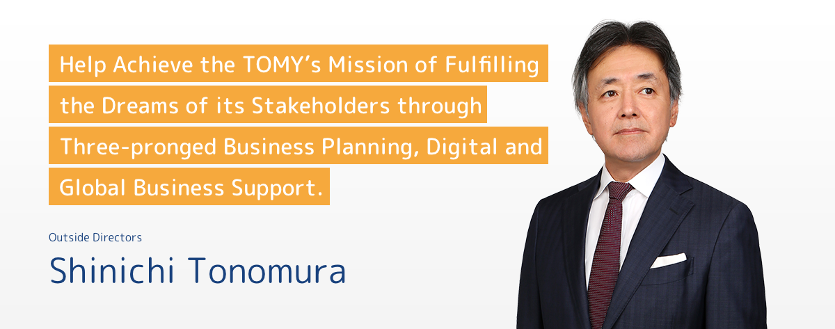 Help Achieve the TOMY’s Mission of Fulfilling the Dreams of its Stakeholders through Three-pronged Business Planning, Digital and Global Business Support.