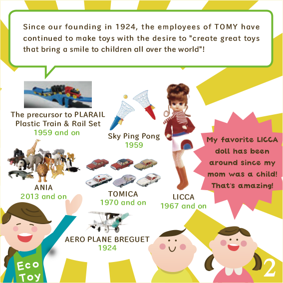 Since our founding in 1924, the employees of TOMY have continued to make toys with the desire to "create great toys that bring a smile to children all over the world"!