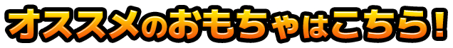 オススメのおもちゃはこちら！