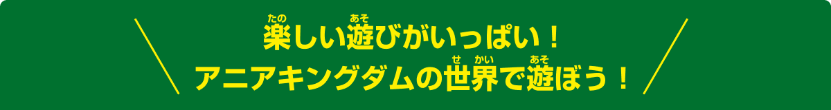 楽しい遊びがいっぱい！アニアキングダムの世界で遊ぼう！
