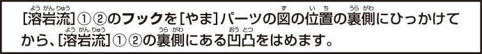 [溶岩流]①②のフックを[やま]パーツの図の位置の裏側にひっかけてから、[溶岩流]①②の裏側にある凹凸をはめます。