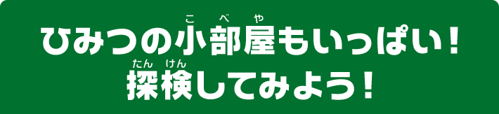 ひみつの小部屋もいっぱい！探検してみよう！
