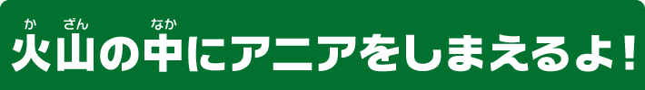 火山の中にアニアをしまえるよ！