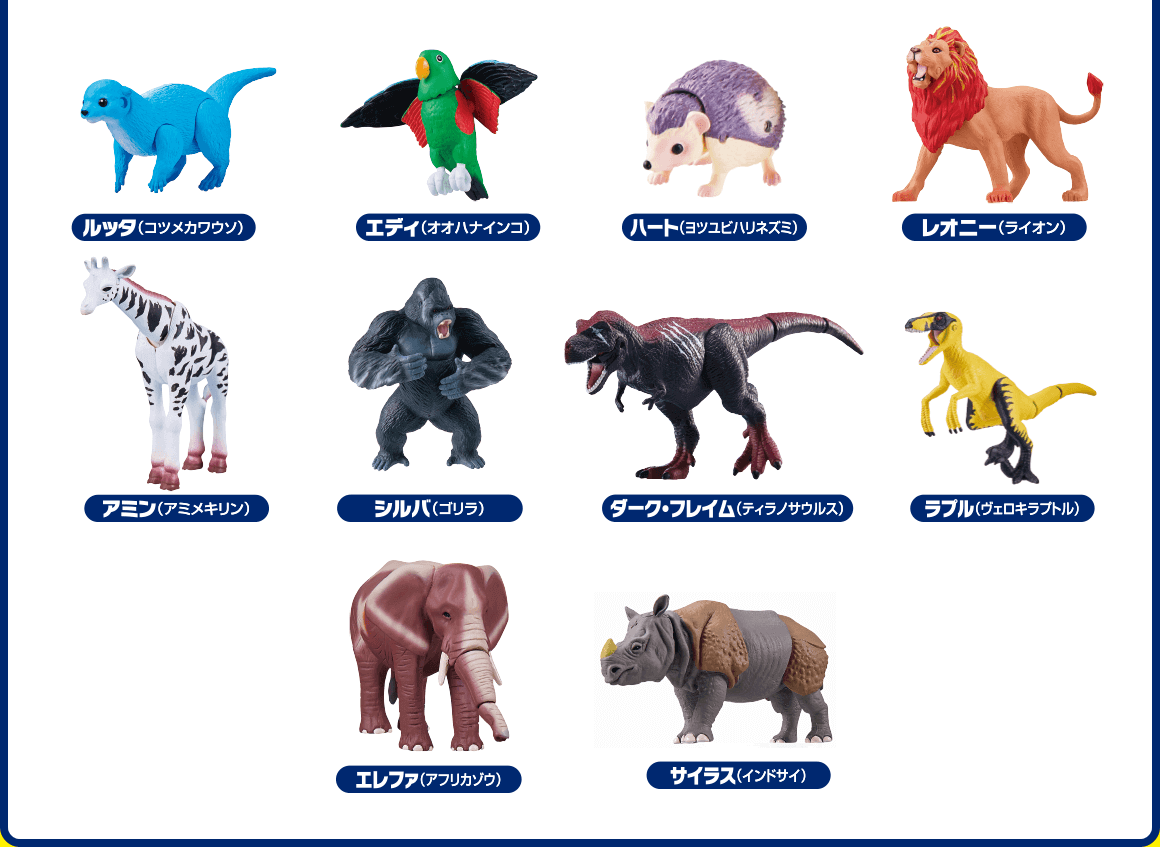 ルッタ（コツメカワウソ）　エディ（オオハナインコ）　ハート（ヨツユビハリネズミ）　レオニー（ライオン）　アミン（アミメキリン）　シルバ（ゴリラ）　ダーク・フレイム（ティラノサウルス）　ラプル（ヴェロキラプトル）　エレファ（アフリカゾウ）　サイラス（インドサイ）