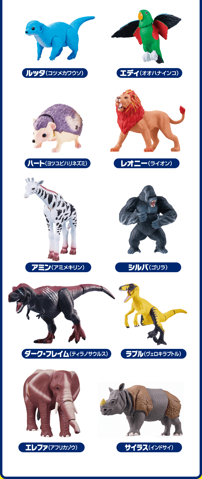 ルッタ（コツメカワウソ）　エディ（オオハナインコ）　ハート（ヨツユビハリネズミ）　レオニー（ライオン）　アミン（アミメキリン）　シルバ（ゴリラ）　ダーク・フレイム（ティラノサウルス）　ラプル（ヴェロキラプトル）　エレファ（アフリカゾウ）　サイラス（インドサイ）