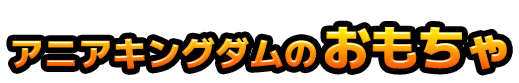 アニアキングダムのおもちゃ