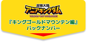 『冒険大陸　アニアキングダム　キングゴールドマウンテン編』バックナンバー
