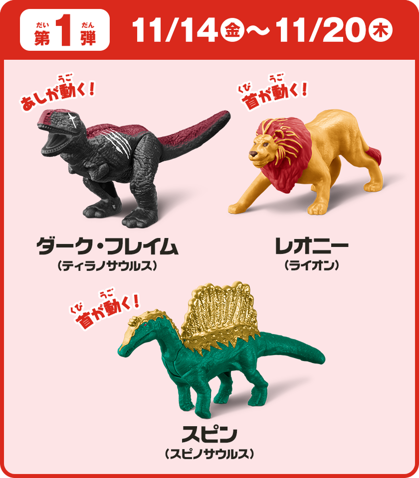 第1弾　11/14（金）～11/20（木）ダーク・フレイム（ティラノサウルス）レオニー（ライオン）スピン（スピノサウルス）