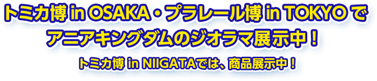 トミカ博 in OSAKA・プラレール博 in TOKYO でアニアキングダムのジオラマ展示中！トミカ博 in NIIGATAでは、商品展示中！