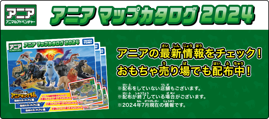 アニア マップカタログ 2024 アニアの最新情報をチェック！おもちゃ売り場でも配布中！※配布をしていない店舗もございます。※配布が終了している場合がございます。※2024年7月現在の情報です。