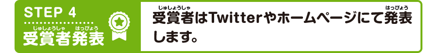 STEP4 受賞者発表 受賞者はTwitterやホームページにて発表します。