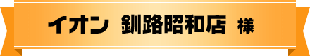 イオン 釧路昭和店 様