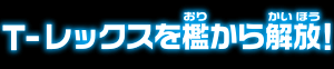 T-レックスを降りから解放！