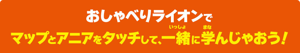 おしゃべりライオンでマップとアニアをタッチして、一緒に学んじゃおう！