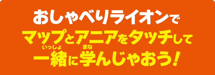 おしゃべりライオンでマップとアニアをタッチして、一緒に学んじゃおう！
