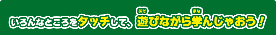 いろんなところをタッチして、 遊びながら学んじゃおう！