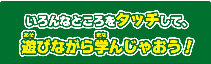 いろんなところをタッチして、 遊びながら学んじゃおう！