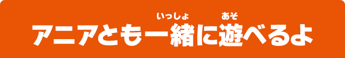 アニアとも一緒に遊べるよ