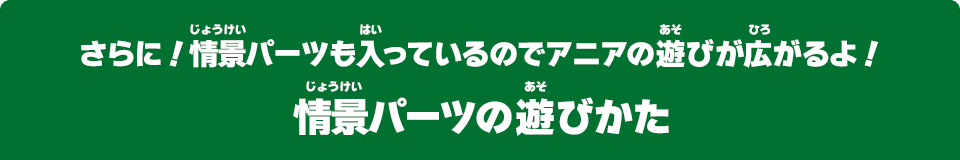 さらに！情景パーツも入っているのでアニアの遊びが広がるよ！情景パーツの遊びかた
