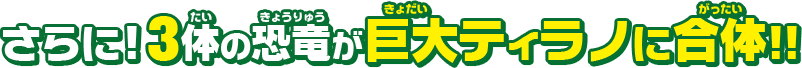 さらに!3体の恐竜が巨大ティラノに合体!!