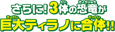 さらに!3体の恐竜が巨大ティラノに合体!!