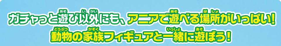ガチャっと遊び以外にも、アニアで遊べる場所がいっぱい！　動物の家族フィギュアを一緒に遊ぼう！