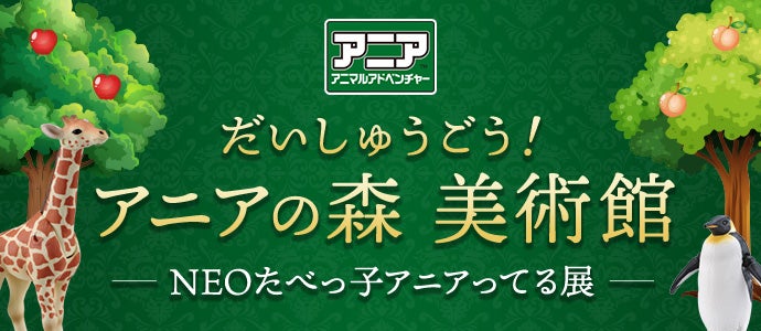 だいしゅうごう！アニアの森美術館ーNEOたべっこアニアってる展ー