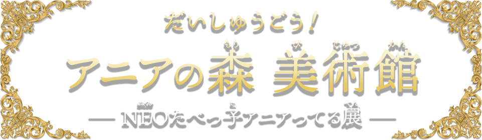だいしゅうごう!アニアの森 美術館 －NEOたべっ子アニアってる展－