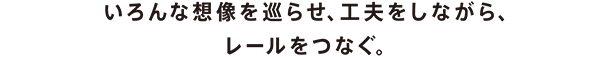 いろんな想像を巡らせ、工夫をしながらレールをつなぐ。