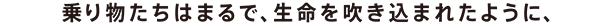 乗り物たちはまるで生命が吹き込んだかのように、