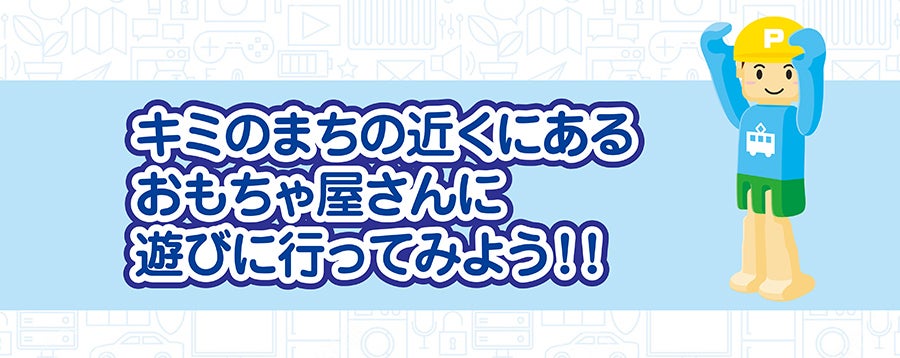 キミのまちの近くにあるおもちゃ屋さんに遊びに行ってみよう！